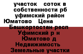 участок 8 соток в собственности рб уфимский район Юматово › Цена ­ 169 000 - Башкортостан респ., Уфимский р-н, Юматово д. Недвижимость » Земельные участки продажа   . Башкортостан респ.